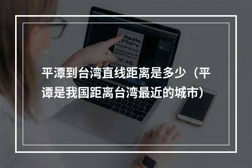 平潭到台湾直线距离是多少（平谭是我国距离台湾最近的城市）