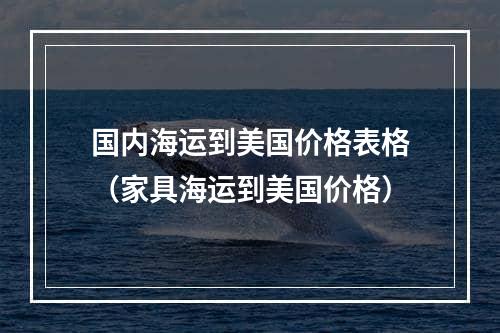 国内海运到美国价格表格（家具海运到美国价格）