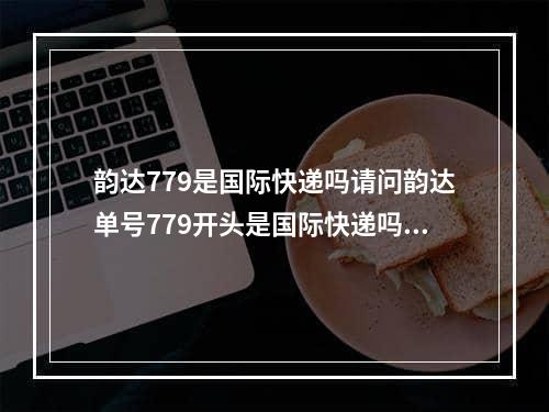 韵达779是国际快递吗请问韵达单号779开头是国际快递吗,中国最慢的快递韵达快递