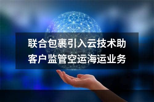 联合包裹引入云技术助客户监管空运海运业务