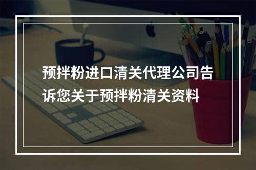 预拌粉进口清关代理公司告诉您关于预拌粉清关资料