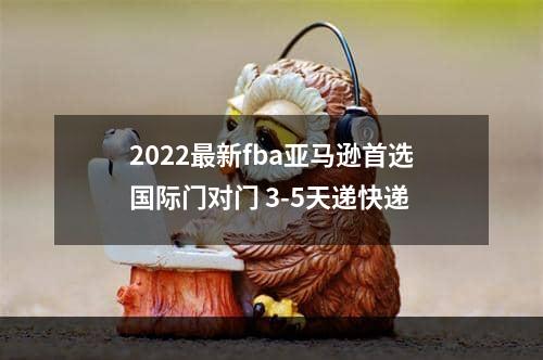 2022最新fba亚马逊首选国际门对门 3-5天递快递