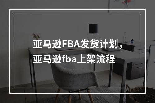 亚马逊FBA发货计划，亚马逊fba上架流程