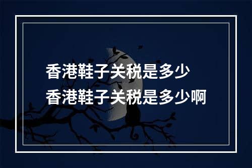 香港鞋子关税是多少 香港鞋子关税是多少啊