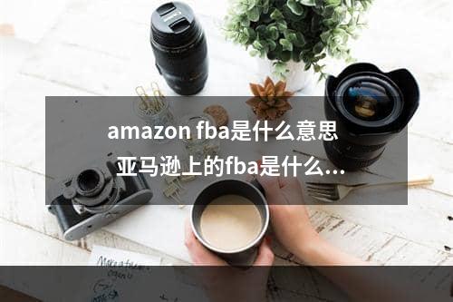 amazon fba是什么意思  亚马逊上的fba是什么意思