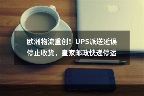 欧洲物流重创！UPS派送延误停止收货，皇家邮政快递停运