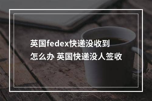 英国fedex快递没收到怎么办 英国快递没人签收