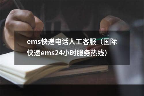 ems快递电话人工客服（国际快递ems24小时服务热线）