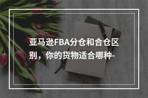 亚马逊FBA分仓和合仓区别，你的货物适合哪种-