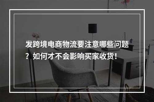 发跨境电商物流要注意哪些问题？如何才不会影响买家收货！