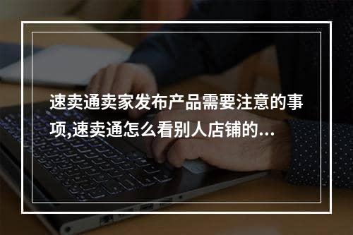 速卖通卖家发布产品需要注意的事项,速卖通怎么看别人店铺的产品属性