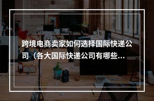 跨境电商卖家如何选择国际快递公司（各大国际快递公司有哪些优势）