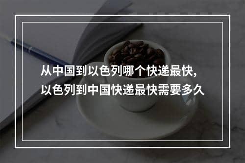 从中国到以色列哪个快递最快,以色列到中国快递最快需要多久