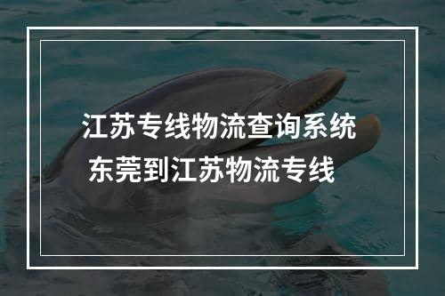 江苏专线物流查询系统  东莞到江苏物流专线