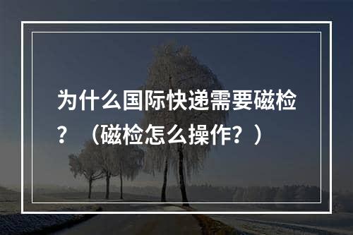 为什么国际快递需要磁检？（磁检怎么操作？）