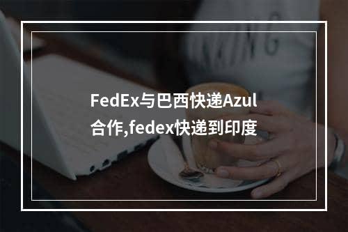 FedEx与巴西快递Azul合作,fedex快递到印度