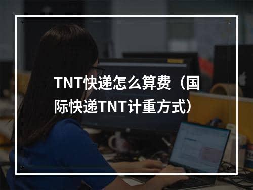 TNT快递怎么算费（国际快递TNT计重方式）