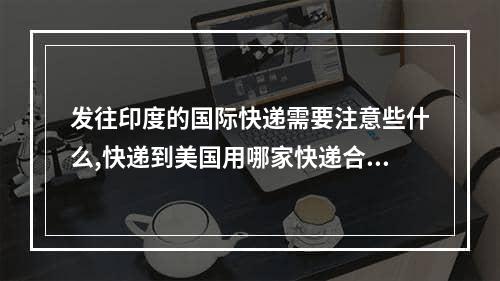 发往印度的国际快递需要注意些什么,快递到美国用哪家快递合适