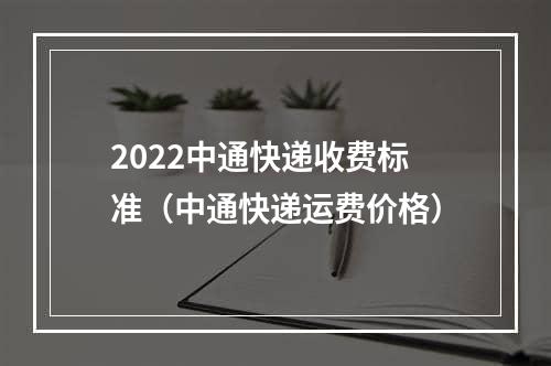 2022中通快递收费标准（中通快递运费价格）