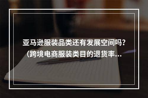 亚马逊服装品类还有发展空间吗？（跨境电商服装类目的退货率高）