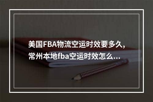 美国FBA物流空运时效要多久,常州本地fba空运时效怎么样