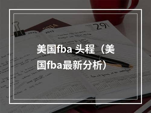 美国fba 头程（美国fba最新分析）