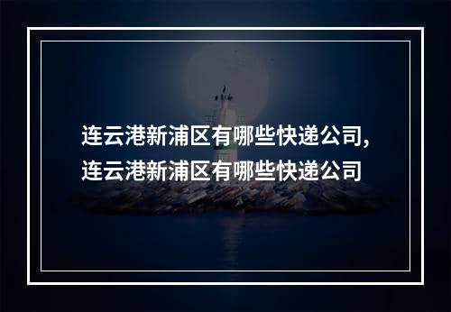 连云港新浦区有哪些快递公司,连云港新浦区有哪些快递公司