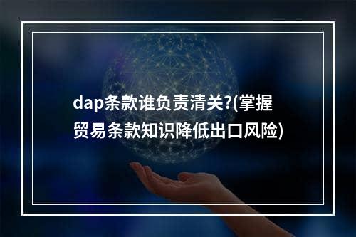 dap条款谁负责清关?(掌握贸易条款知识降低出口风险)