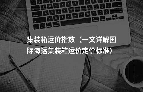 集装箱运价指数（一文详解国际海运集装箱运价定价标准）