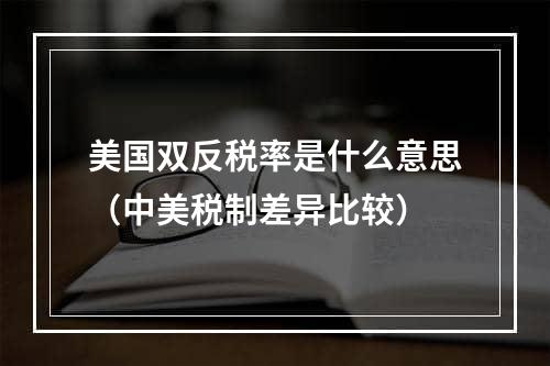 美国双反税率是什么意思（中美税制差异比较）