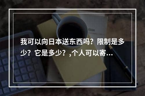 我可以向日本送东西吗？限制是多少？它是多少？,个人可以寄东西到日本吗？有什么限制？多少钱？