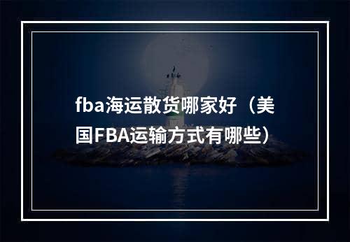 fba海运散货哪家好（美国FBA运输方式有哪些）