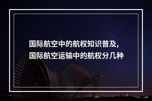 国际航空中的航权知识普及,国际航空运输中的航权分几种