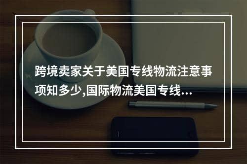 跨境卖家关于美国专线物流注意事项知多少,国际物流美国专线包含哪些