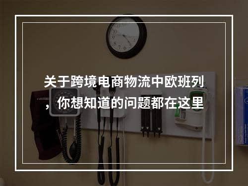 关于跨境电商物流中欧班列，你想知道的问题都在这里