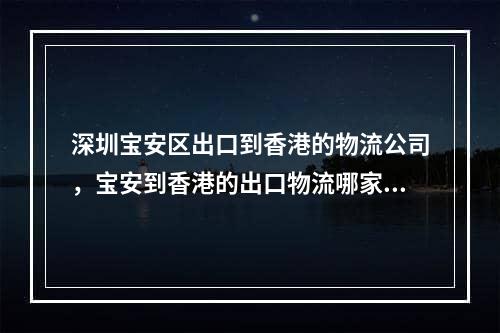 深圳宝安区出口到香港的物流公司，宝安到香港的出口物流哪家还不错