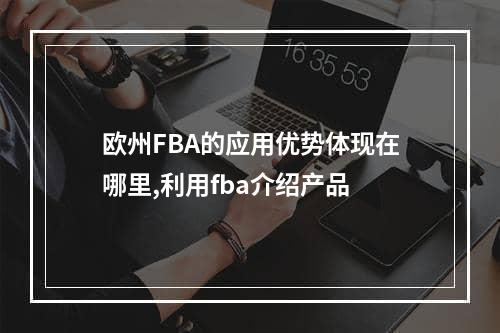 欧州FBA的应用优势体现在哪里,利用fba介绍产品