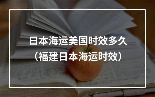 日本海运美国时效多久（福建日本海运时效）