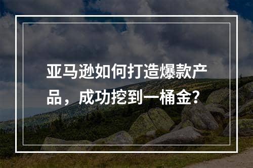 亚马逊如何打造爆款产品，成功挖到一桶金？