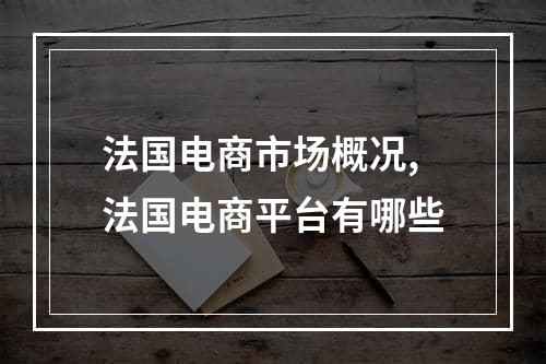 法国电商市场概况,法国电商平台有哪些