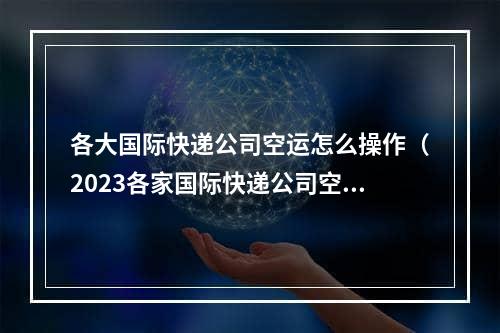 各大国际快递公司空运怎么操作（2023各家国际快递公司空运流程）