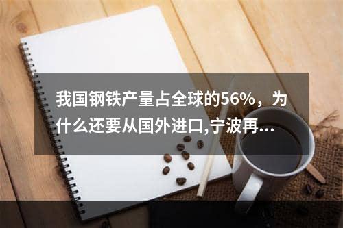 我国钢铁产量占全球的56%，为什么还要从国外进口,宁波再生钢铁原料进口一般要多久