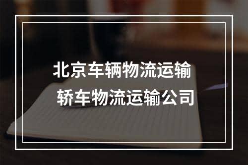 北京车辆物流运输  轿车物流运输公司