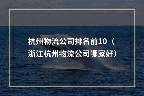 杭州物流公司排名前10（浙江杭州物流公司哪家好）