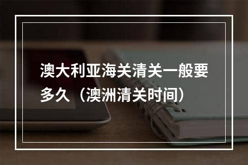 澳大利亚海关清关一般要多久（澳洲清关时间）