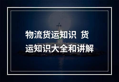 物流货运知识  货运知识大全和讲解