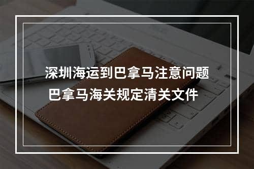 深圳海运到巴拿马注意问题 巴拿马海关规定清关文件