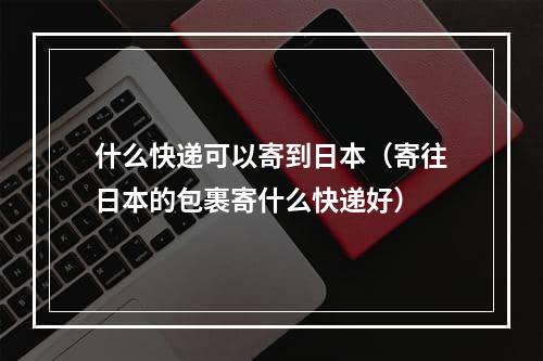 什么快递可以寄到日本（寄往日本的包裹寄什么快递好）