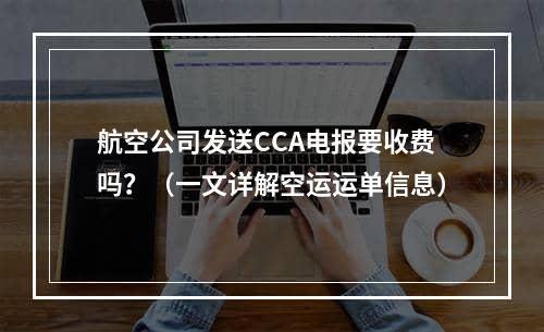 航空公司发送CCA电报要收费吗？（一文详解空运运单信息）