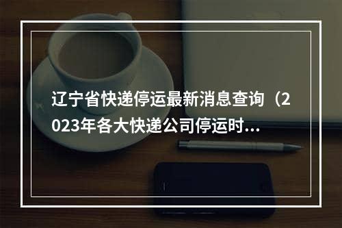 辽宁省快递停运最新消息查询（2023年各大快递公司停运时间表）